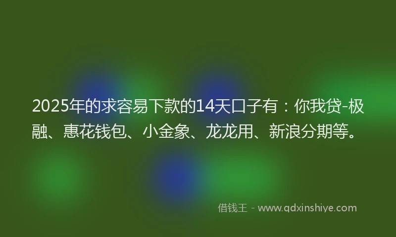 2025年的求容易下款的14天口子有：你我贷-极融、惠花钱包、小金象、龙龙用、新浪分期等。