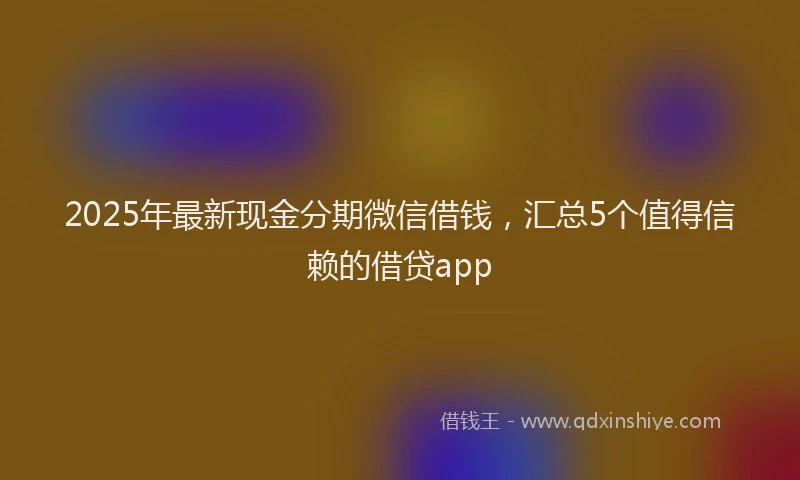 2025年最新现金分期微信借钱，汇总5个值得信赖的借贷app