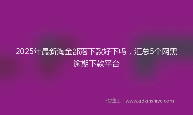 2025年最新淘金部落下款好下吗，汇总5个网黑逾期下款平台