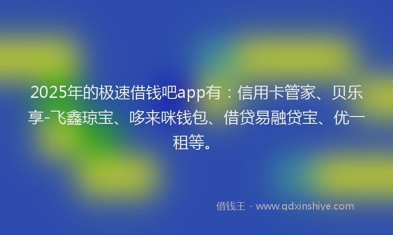 2025年的极速借钱吧app有：信用卡管家、贝乐享-飞鑫琼宝、哆来咪钱包、借贷易融贷宝、优一租等。