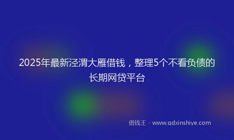 2025年最新泾渭大雁借钱，整理5个不看负债的长期网贷平台