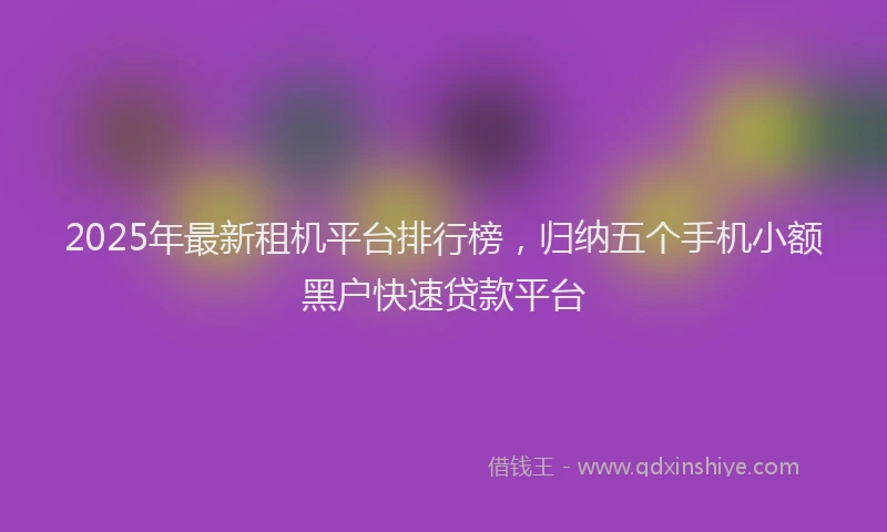 2025年最新租机平台排行榜，归纳五个手机小额黑户快速贷款平台