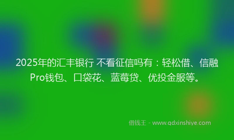 2025年的汇丰银行 不看征信吗有：轻松借、信融Pro钱包、口袋花、蓝莓贷、优投金服等。