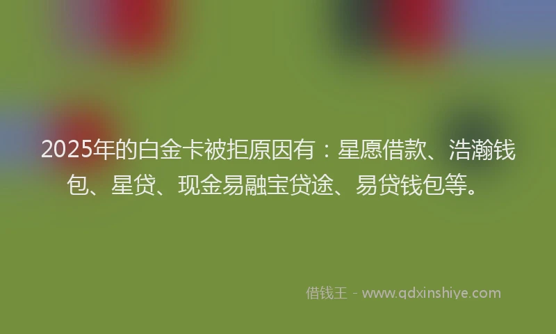 2025年的白金卡被拒原因有：星愿借款、浩瀚钱包、星贷、现金易融宝贷途、易贷钱包等。
