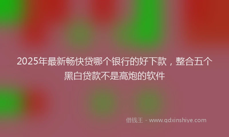 2025年最新畅快贷哪个银行的好下款，整合五个黑白贷款不是高炮的软件