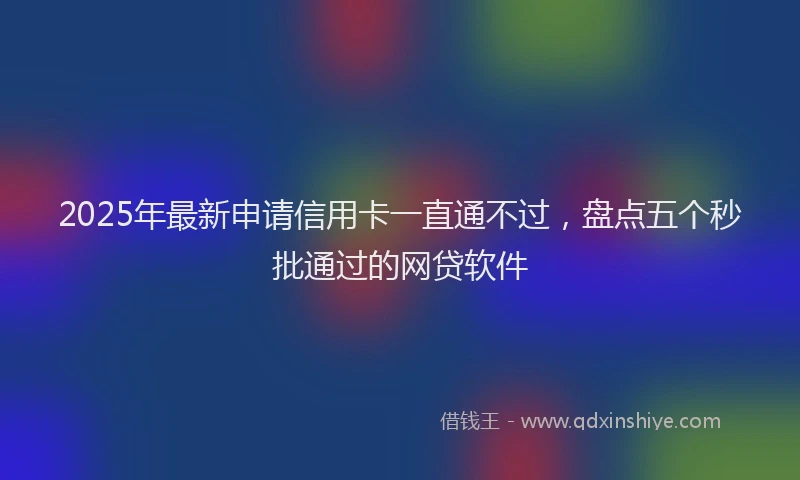 2025年最新申请信用卡一直通不过，盘点五个秒批通过的网贷软件