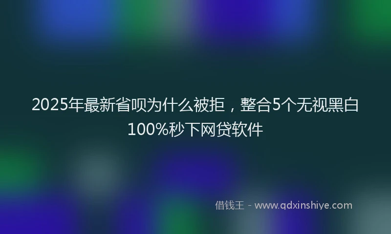 2025年最新省呗为什么被拒，整合5个无视黑白100%秒下网贷软件