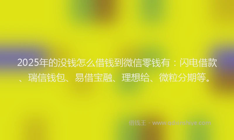 2025年的没钱怎么借钱到微信零钱有：闪电借款、瑞信钱包、易借宝融、理想给、微粒分期等。