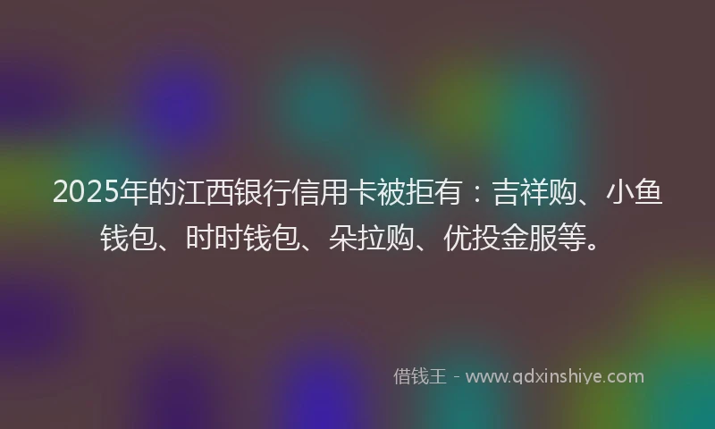 2025年的江西银行信用卡被拒有：吉祥购、小鱼钱包、时时钱包、朵拉购、优投金服等。