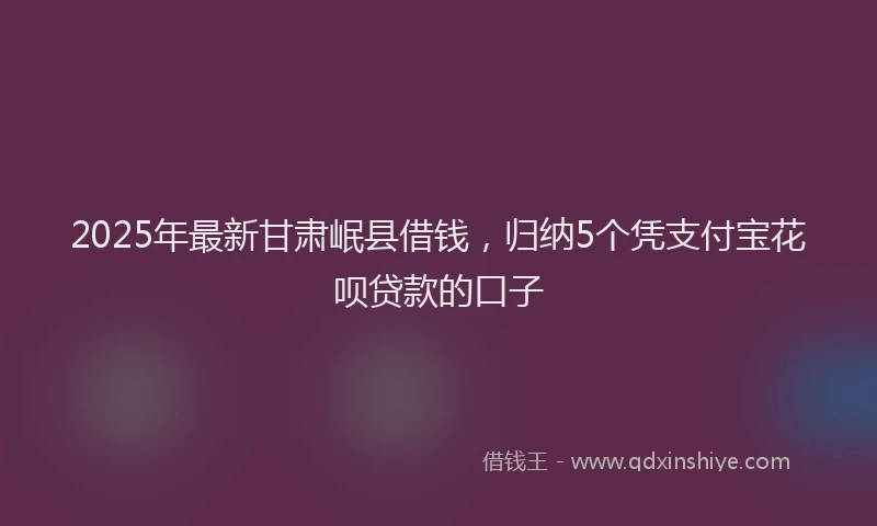 2025年最新甘肃岷县借钱，归纳5个凭支付宝花呗贷款的口子
