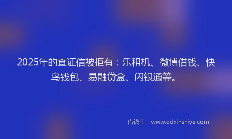 2025年的查证信被拒有：乐租机、微博借钱、快鸟钱包、易融贷盒、闪银通等。