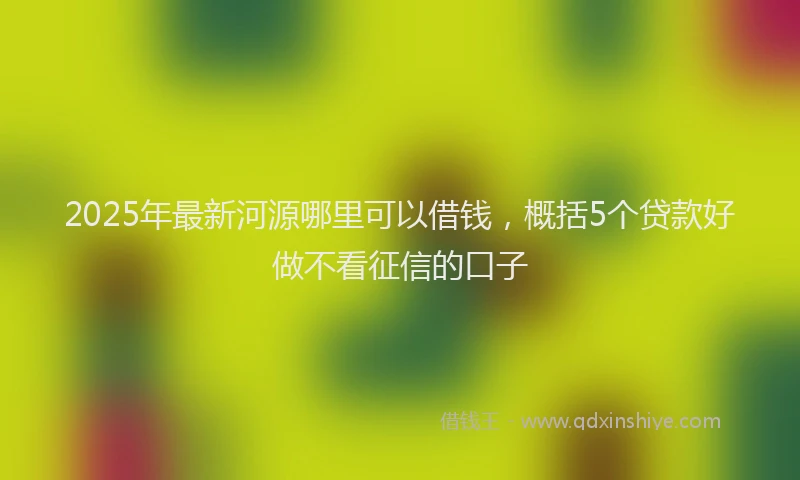 2025年最新河源哪里可以借钱，概括5个贷款好做不看征信的口子