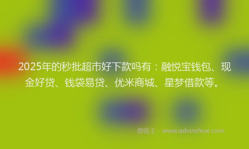2025年的秒批超市好下款吗有：融悦宝钱包、现金好贷、钱袋易贷、优米商城、星梦借款等。