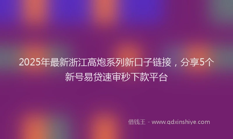 2025年最新浙江高炮系列新口子链接，分享5个新号易贷速审秒下款平台