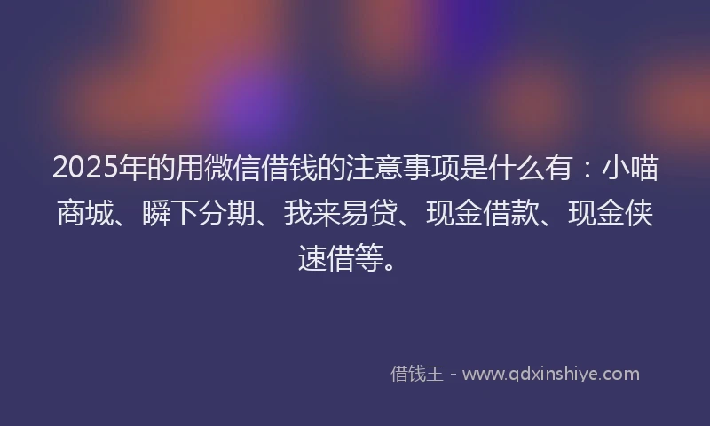 2025年的用微信借钱的注意事项是什么有：小喵商城、瞬下分期、我来易贷、现金借款、现金侠速借等。