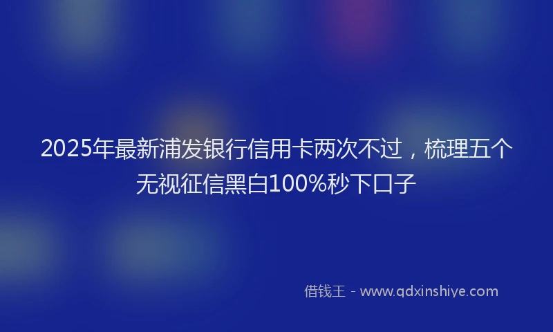 2025年最新浦发银行信用卡两次不过，梳理五个无视征信黑白100%秒下口子