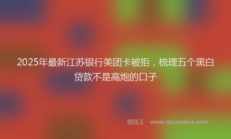 2025年最新江苏银行美团卡被拒，梳理五个黑白贷款不是高炮的口子
