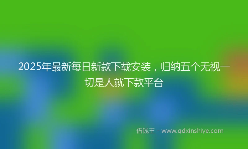2025年最新每日新款下载安装，归纳五个无视一切是人就下款平台