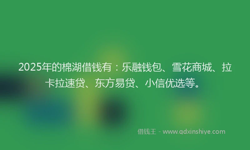 2025年的棉湖借钱有：乐融钱包、雪花商城、拉卡拉速贷、东方易贷、小信优选等。