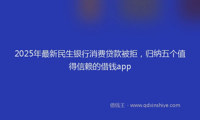 2025年最新民生银行消费贷款被拒，归纳五个值得信赖的借钱app