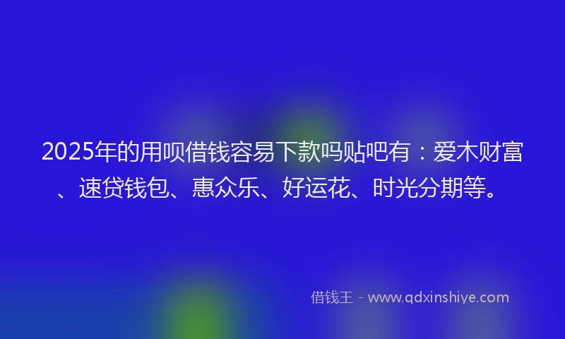 2025年的用呗借钱容易下款吗贴吧有：爱木财富、速贷钱包、惠众乐、好运花、时光分期等。