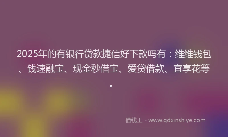 2025年的有银行贷款捷信好下款吗有：维维钱包、钱速融宝、现金秒借宝、爱贷借款、宜享花等。