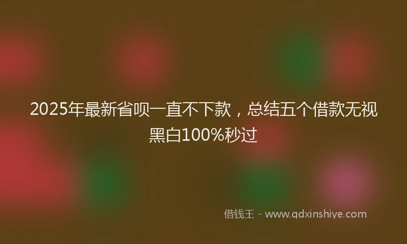 2025年最新省呗一直不下款，总结五个借款无视黑白100%秒过