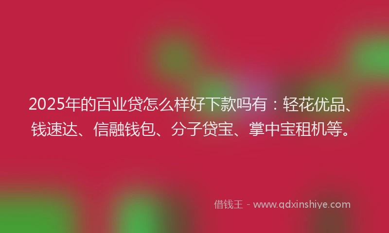 2025年的百业贷怎么样好下款吗有：轻花优品、钱速达、信融钱包、分子贷宝、掌中宝租机等。