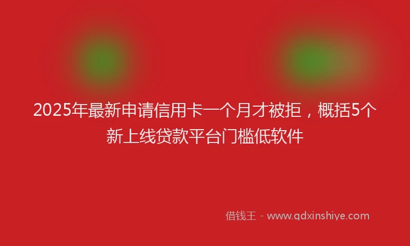 2025年最新申请信用卡一个月才被拒,概括5个新上线贷款平台门槛低软件
