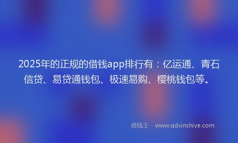 2025年的正规的借钱app排行有：亿运通、青石信贷、易贷通钱包、极速易购、樱桃钱包等。