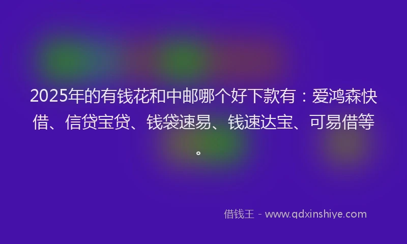 2025年的有钱花和中邮哪个好下款有：爱鸿森快借、信贷宝贷、钱袋速易、钱速达宝、可易借等。