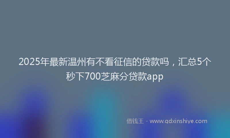 2025年最新温州有不看征信的贷款吗，汇总5个秒下700芝麻分贷款app
