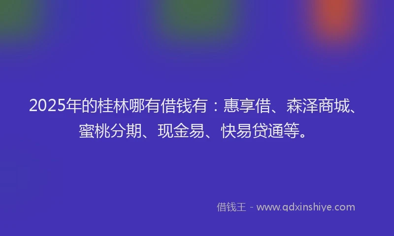 2025年的桂林哪有借钱有：惠享借、森泽商城、蜜桃分期、现金易、快易贷通等。