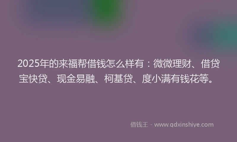 2025年的来福帮借钱怎么样有：微微理财、借贷宝快贷、现金易融、柯基贷、度小满有钱花等。