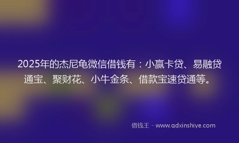2025年的杰尼龟微信借钱有：小赢卡贷、易融贷通宝、聚财花、小牛金条、借款宝速贷通等。