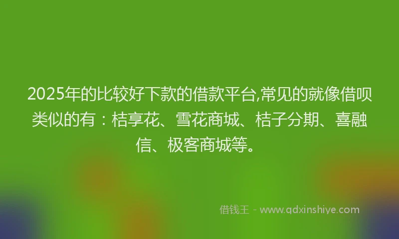 2025年的比较好下款的借款平台,常见的就像借呗类似的有：桔享花、雪花商城、桔子分期、喜融信、极客商城等。