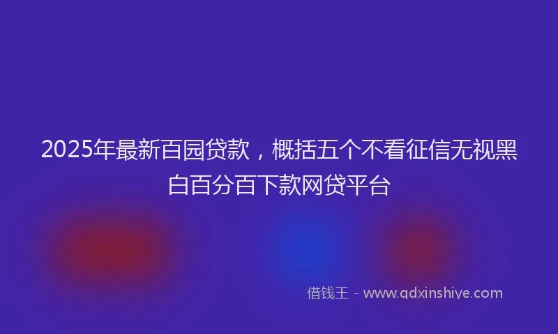 2025年最新百园贷款，概括五个不看征信无视黑白百分百下款网贷平台