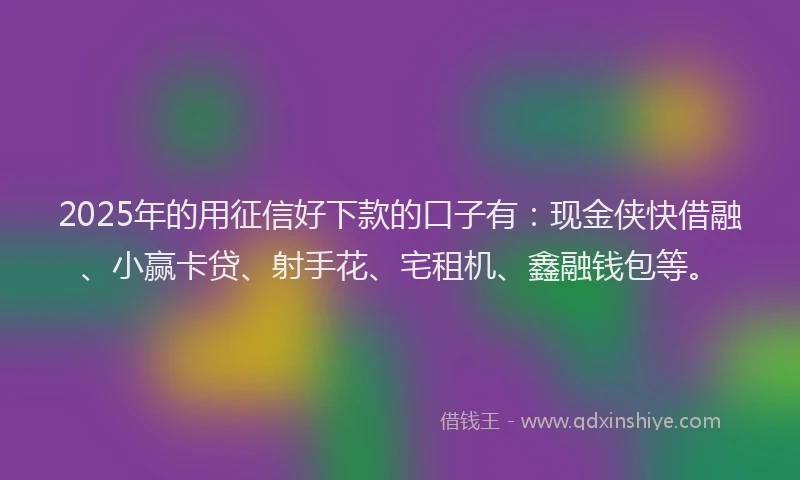 2025年的用征信好下款的口子有：现金侠快借融、小赢卡贷、射手花、宅租机、鑫融钱包等。