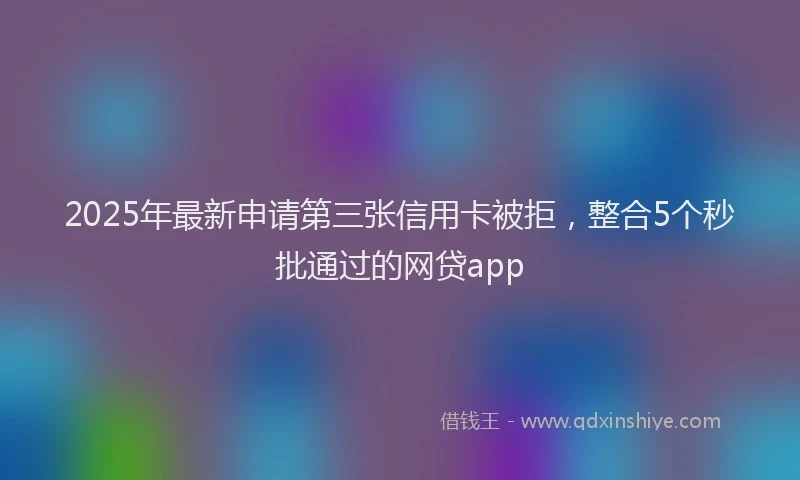 2025年最新申请第三张信用卡被拒，整合5个秒批通过的网贷app