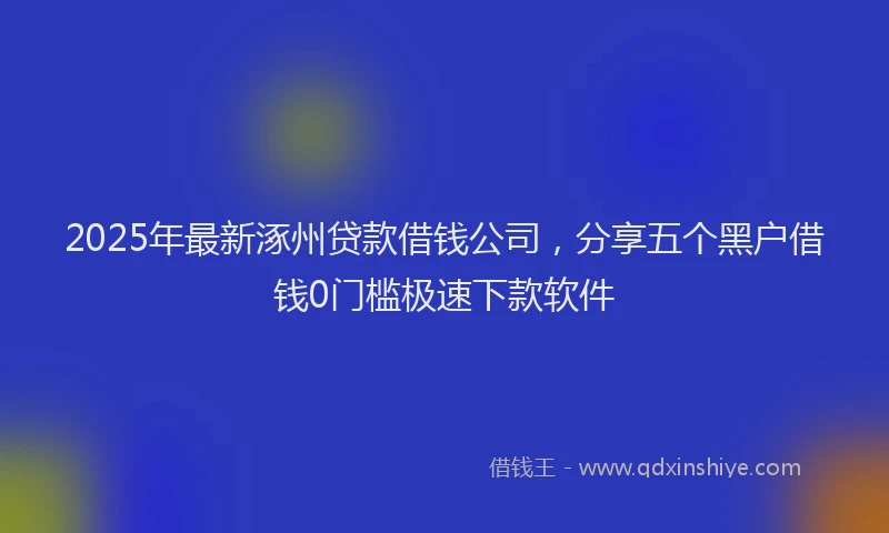 2025年最新涿州贷款借钱公司，分享五个黑户借钱0门槛极速下款软件