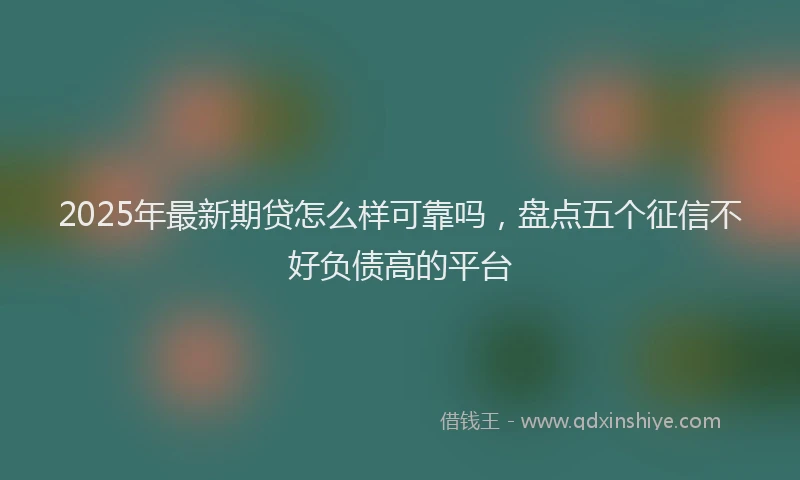 2025年最新期贷怎么样可靠吗，盘点五个征信不好负债高的平台