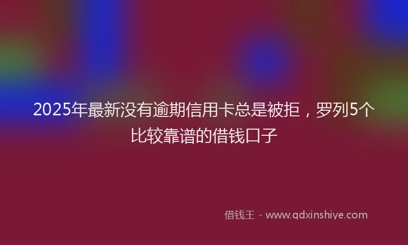 2025年最新没有逾期信用卡总是被拒，罗列5个比较靠谱的借钱口子