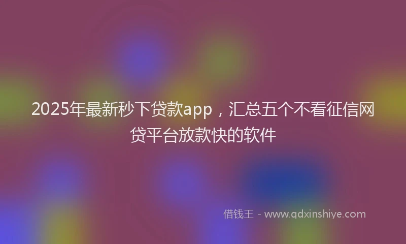 2025年最新秒下贷款app,汇总五个不看征信网贷平台放款快的软件