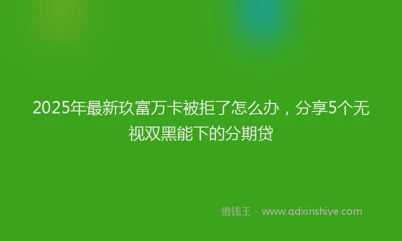 2025年最新玖富万卡被拒了怎么办，分享5个无视双黑能下的分期贷