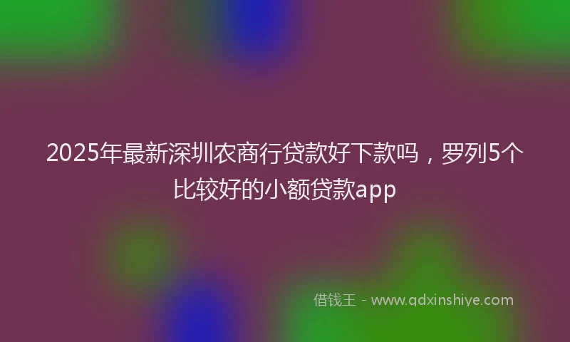 2025年最新深圳农商行贷款好下款吗，罗列5个比较好的小额贷款app