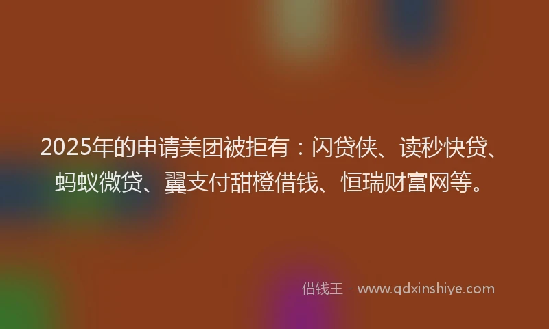 2025年的申请美团被拒有：闪贷侠、读秒快贷、蚂蚁微贷、翼支付甜橙借钱、恒瑞财富网等。