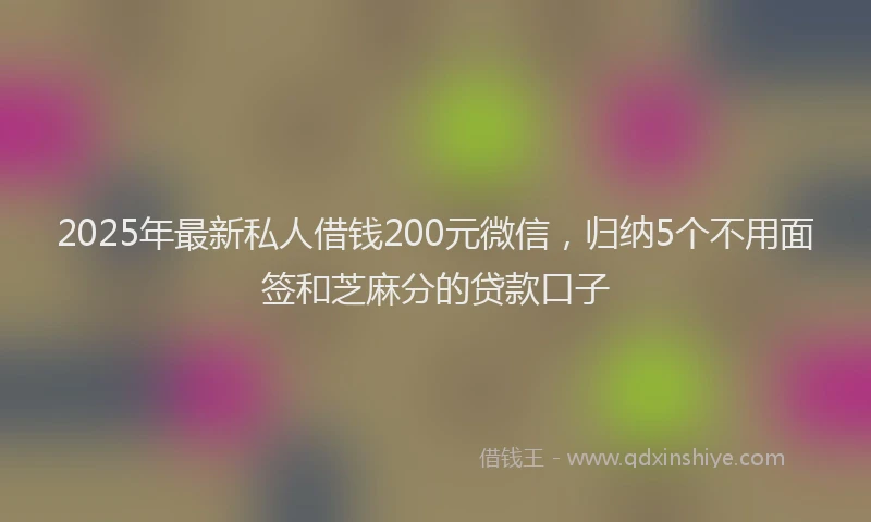2025年最新私人借钱200元微信，归纳5个不用面签和芝麻分的贷款口子