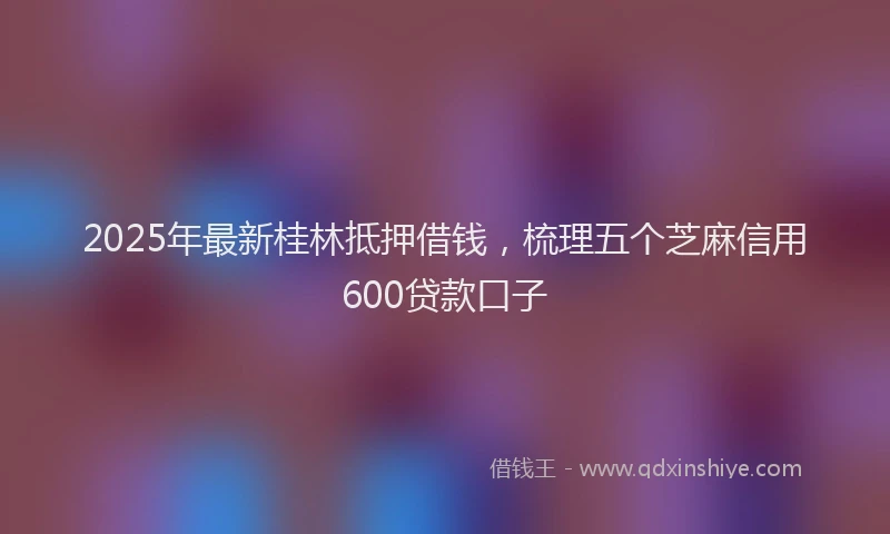 2025年最新桂林抵押借钱，梳理五个芝麻信用600贷款口子