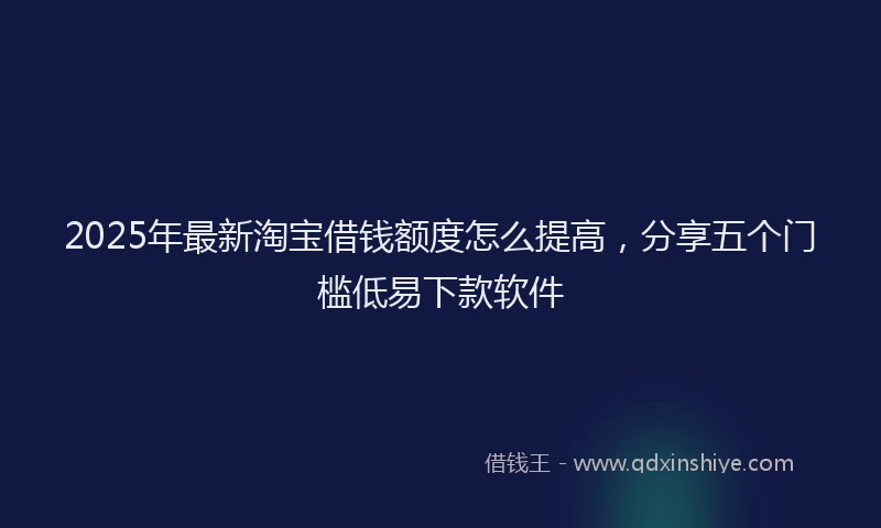 2025年最新淘宝借钱额度怎么提高，分享五个门槛低易下款软件
