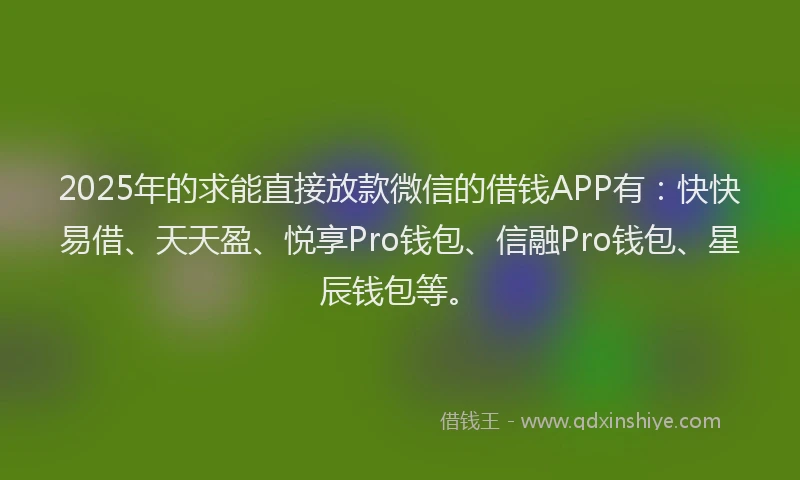 2025年的求能直接放款微信的借钱APP有：快快易借、天天盈、悦享Pro钱包、信融Pro钱包、星辰钱包等。